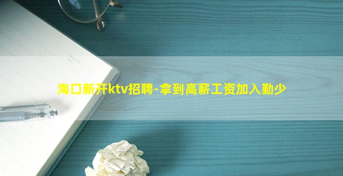 海口新开ktv招聘-拿到高薪工资加入勤少