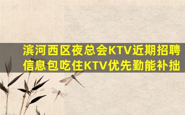 滨河西区夜总会KTV近期招聘信息包吃住KTV优先勤能补拙